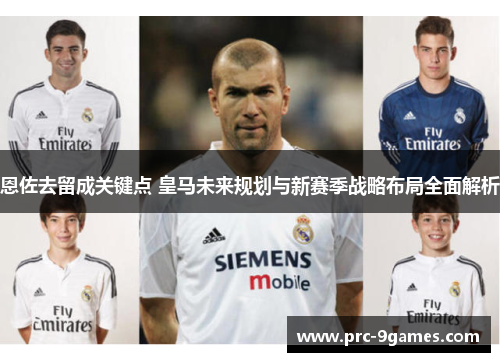 恩佐去留成关键点 皇马未来规划与新赛季战略布局全面解析