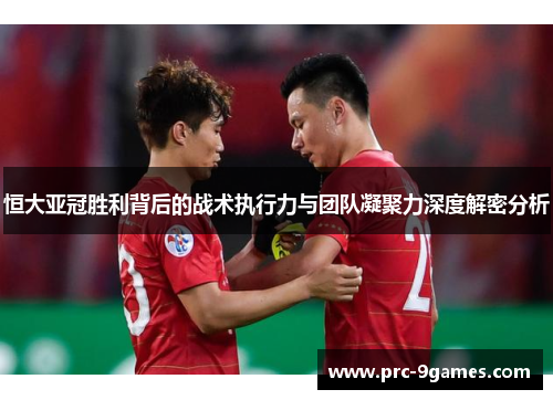 恒大亚冠胜利背后的战术执行力与团队凝聚力深度解密分析 恒大亚冠胜利背后的战术执行力与团队凝聚力深度解密分析