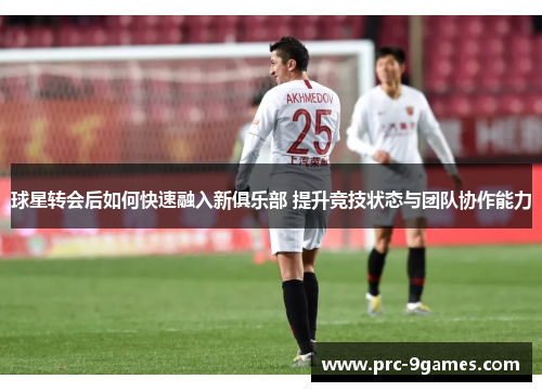 球星转会后如何快速融入新俱乐部 提升竞技状态与团队协作能力