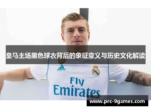 皇马主场黑色球衣背后的象征意义与历史文化解读
