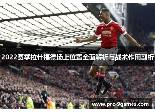 2022赛季拉什福德场上位置全面解析与战术作用剖析 2022赛季拉什福德场上位置全面解析与战术作用剖析