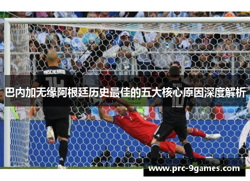 巴内加无缘阿根廷历史最佳的五大核心原因深度解析