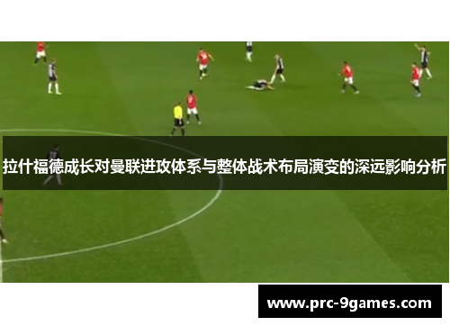 拉什福德成长对曼联进攻体系与整体战术布局演变的深远影响分析 拉什福德成长对曼联进攻体系与整体战术布局演变的深远影响分析