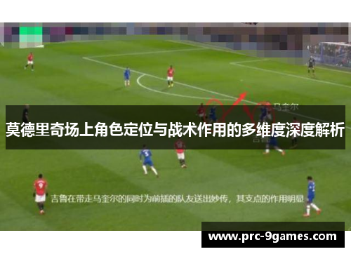 莫德里奇场上角色定位与战术作用的多维度深度解析