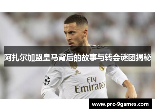 阿扎尔加盟皇马背后的故事与转会谜团揭秘