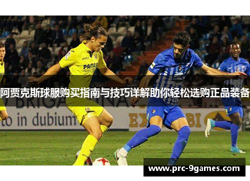 阿贾克斯球服购买指南与技巧详解助你轻松选购正品装备 阿贾克斯球服购买指南与技巧详解助你轻松选购正品装备