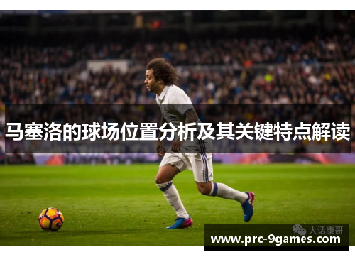 马塞洛的球场位置分析及其关键特点解读