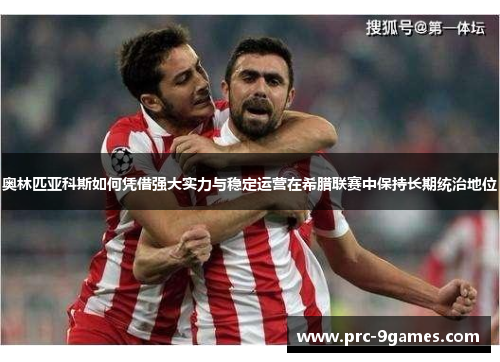 奥林匹亚科斯如何凭借强大实力与稳定运营在希腊联赛中保持长期统治地位