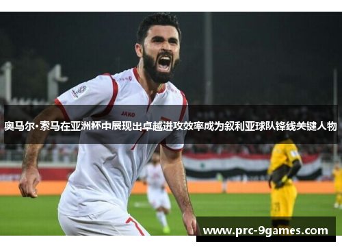 奥马尔·索马在亚洲杯中展现出卓越进攻效率成为叙利亚球队锋线关键人物