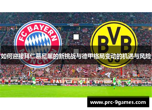 如何迎接拜仁慕尼黑的新挑战与德甲格局变动的机遇与风险 如何迎接拜仁慕尼黑的新挑战与德甲格局变动的机遇与风险