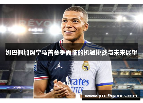 姆巴佩加盟皇马首赛季面临的机遇挑战与未来展望