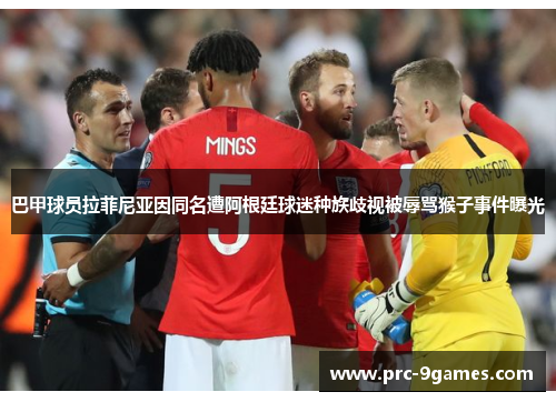 巴甲球员拉菲尼亚因同名遭阿根廷球迷种族歧视被辱骂猴子事件曝光