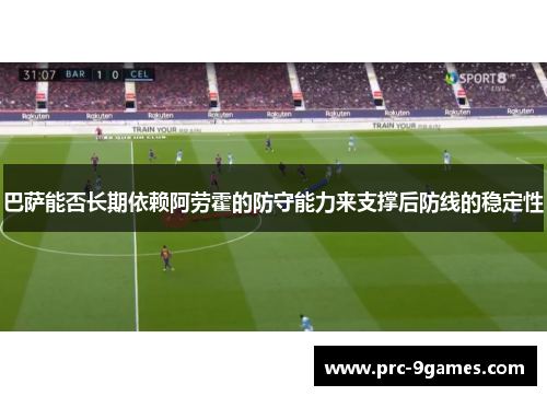巴萨能否长期依赖阿劳霍的防守能力来支撑后防线的稳定性