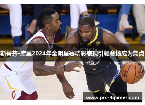 斯蒂芬·库里2024年全明星赛精彩表现引领赛场成为焦点