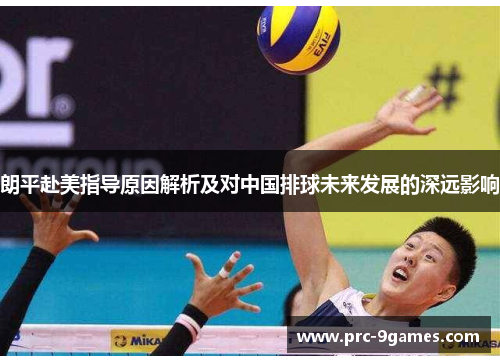 朗平赴美指导原因解析及对中国排球未来发展的深远影响 朗平赴美指导原因解析及对中国排球未来发展的深远影响