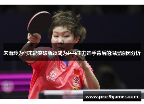 朱雨玲为何未能突破瓶颈成为乒乓主力选手背后的深层原因分析 朱雨玲为何未能突破瓶颈成为乒乓主力选手背后的深层原因分析