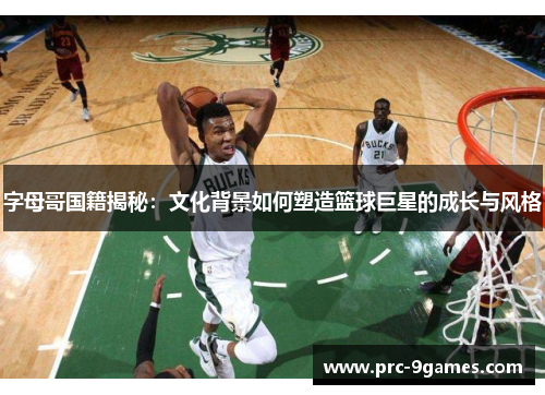 字母哥国籍揭秘：文化背景如何塑造篮球巨星的成长与风格