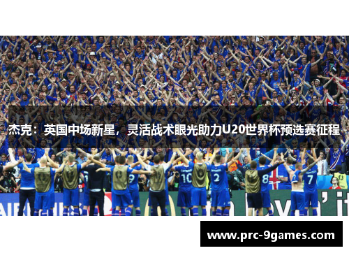 杰克：英国中场新星，灵活战术眼光助力U20世界杯预选赛征程