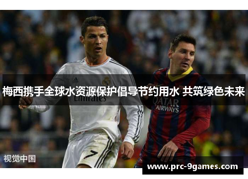 梅西携手全球水资源保护倡导节约用水 共筑绿色未来 梅西携手全球水资源保护倡导节约用水 共筑绿色未来