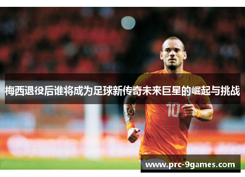 梅西退役后谁将成为足球新传奇未来巨星的崛起与挑战 梅西退役后谁将成为足球新传奇未来巨星的崛起与挑战