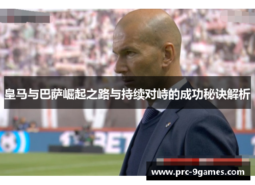 皇马与巴萨崛起之路与持续对峙的成功秘诀解析 皇马与巴萨崛起之路与持续对峙的成功秘诀解析