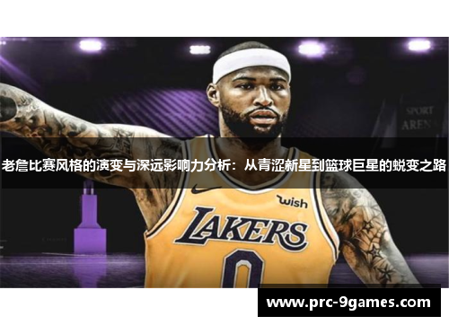 老詹比赛风格的演变与深远影响力分析:从青涩新星到篮球巨星的蜕变之路 老詹比赛风格的演变与深远影响力分析:从青涩新星到篮球巨星的蜕变之路