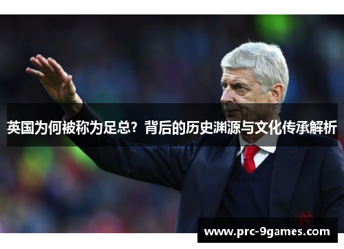 英国为何被称为足总?背后的历史渊源与文化传承解析 英国为何被称为足总?背后的历史渊源与文化传承解析