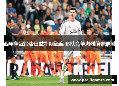 西甲争冠形势日益扑朔迷离 多队竞争激烈前景难测