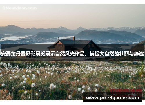 安赛龙丹麦摄影展览展示自然风光作品，捕捉大自然的壮丽与静谧