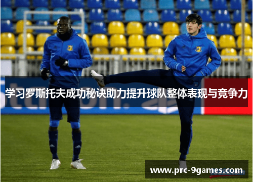 学习罗斯托夫成功秘诀助力提升球队整体表现与竞争力
