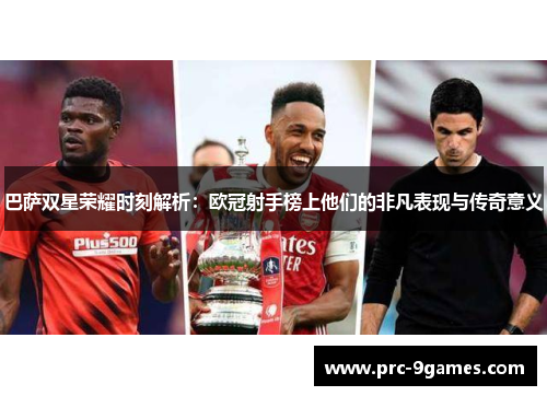 巴萨双星荣耀时刻解析:欧冠射手榜上他们的非凡表现与传奇意义 巴萨双星荣耀时刻解析:欧冠射手榜上他们的非凡表现与传奇意义