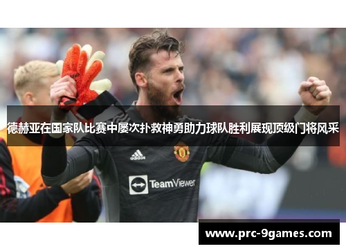 德赫亚在国家队比赛中屡次扑救神勇助力球队胜利展现顶级门将风采