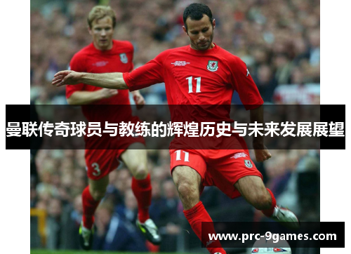 曼联传奇球员与教练的辉煌历史与未来发展展望