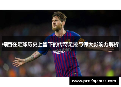 梅西在足球历史上留下的传奇足迹与伟大影响力解析