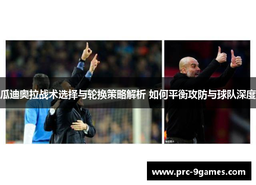 瓜迪奥拉战术选择与轮换策略解析 如何平衡攻防与球队深度 瓜迪奥拉战术选择与轮换策略解析 如何平衡攻防与球队深度