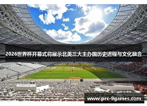2026世界杯开幕式将展示北美三大主办国历史进程与文化融合