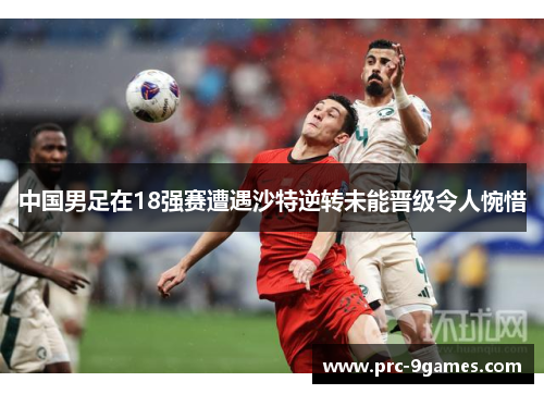 中国男足在18强赛遭遇沙特逆转未能晋级令人惋惜