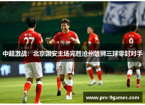 中超激战：北京国安主场完胜沧州雄狮三球零封对手