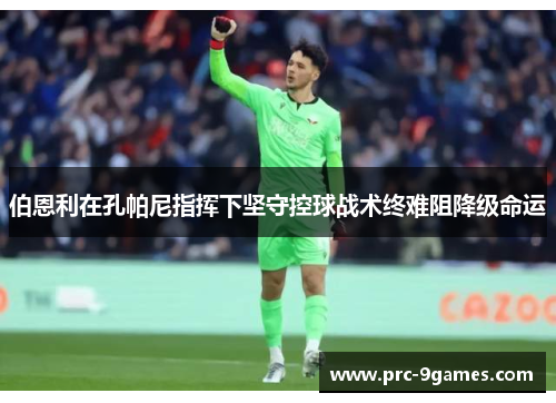 伯恩利在孔帕尼指挥下坚守控球战术终难阻降级命运