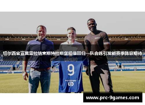 切尔西官宣莫雷拉结束斯特拉斯堡租借回归一队合练引发新赛季阵容期待
