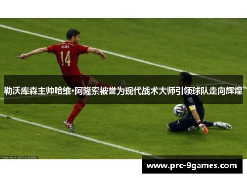 勒沃库森主帅哈维·阿隆索被誉为现代战术大师引领球队走向辉煌