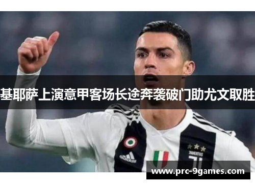 基耶萨上演意甲客场长途奔袭破门助尤文取胜 基耶萨上演意甲客场长途奔袭破门助尤文取胜