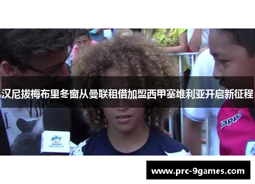 汉尼拔梅布里冬窗从曼联租借加盟西甲塞维利亚开启新征程 汉尼拔梅布里冬窗从曼联租借加盟西甲塞维利亚开启新征程