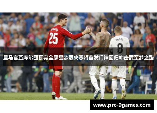 皇马官宣库尔图瓦完全康复欧冠决赛将首发门神回归冲击冠军梦之路 皇马官宣库尔图瓦完全康复欧冠决赛将首发门神回归冲击冠军梦之路