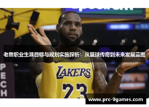 老詹职业生涯目标与规划实施探析:从篮球传奇到未来发展蓝图 老詹职业生涯目标与规划实施探析:从篮球传奇到未来发展蓝图