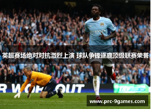 英超赛场绝对对抗激烈上演 球队争锋逐鹿顶级联赛荣誉 英超赛场绝对对抗激烈上演 球队争锋逐鹿顶级联赛荣誉