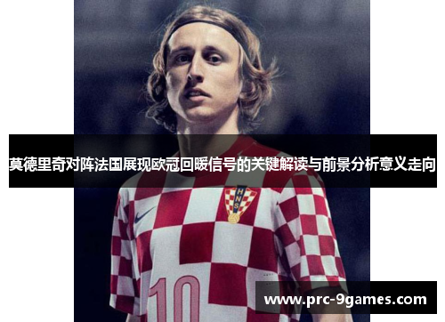 莫德里奇对阵法国展现欧冠回暖信号的关键解读与前景分析意义走向 莫德里奇对阵法国展现欧冠回暖信号的关键解读与前景分析意义走向