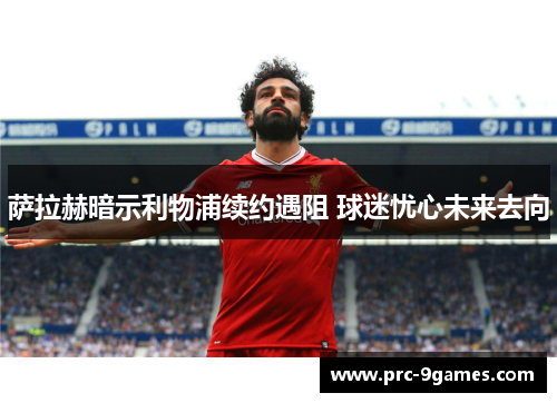 萨拉赫暗示利物浦续约遇阻 球迷忧心未来去向 萨拉赫暗示利物浦续约遇阻 球迷忧心未来去向