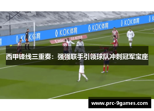 西甲锋线三重奏：强强联手引领球队冲刺冠军宝座