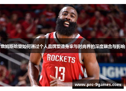 詹姆斯哈登如何通过个人品牌塑造身家与时尚界的深度融合与影响 詹姆斯哈登如何通过个人品牌塑造身家与时尚界的深度融合与影响